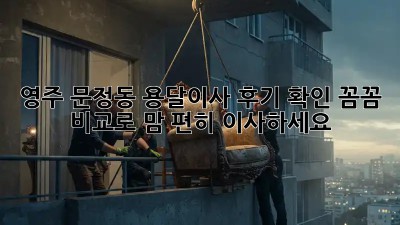 영주 문정동 용달이사 후기 확인! 꼼꼼 비교로 맘 편히 이사하세요🚚