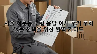 서울 이문동 소형 용달 이사 후기: 후회 없는 선택을 위한 완벽 가이드